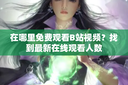 在哪里免费观看B站视频？找到最新在线观看人数