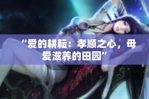 “爱的耕耘：孝顺之心，母爱滋养的田园”