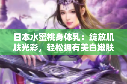 日本水蜜桃身体乳：绽放肌肤光彩，轻松拥有美白嫩肤效果