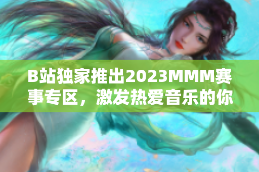 B站独家推出2023MMM赛事专区，激发热爱音乐的你的无限激情！
