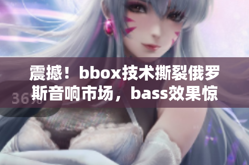 震撼！bbox技术撕裂俄罗斯音响市场，bass效果惊艳全球