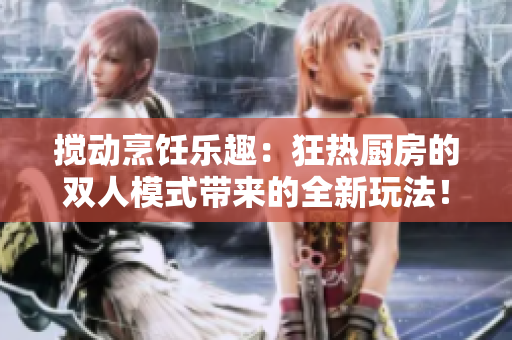 搅动烹饪乐趣：狂热厨房的双人模式带来的全新玩法！