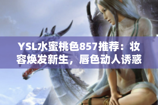 YSL水蜜桃色857推荐：妆容焕发新生，唇色动人诱惑