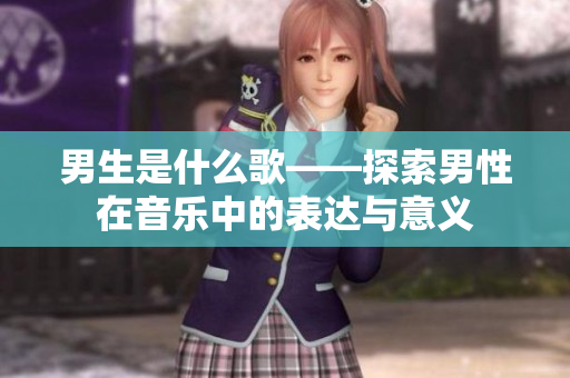 男生是什么歌——探索男性在音乐中的表达与意义