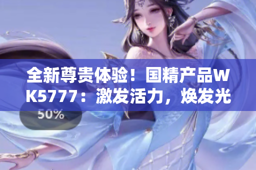 全新尊贵体验！国精产品WK5777：激发活力，焕发光彩！