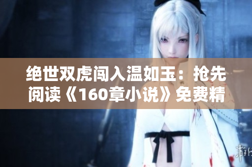 绝世双虎闯入温如玉：抢先阅读《160章小说》免费精彩篇章！
