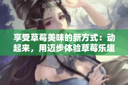 享受草莓美味的新方式：动起来，用迈步体验草莓乐趣