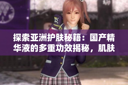 探索亚洲护肤秘籍：国产精华液的多重功效揭秘，肌肤焕发光彩