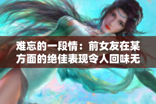 难忘的一段情：前女友在某方面的绝佳表现令人回味无穷