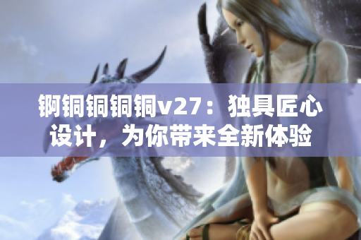 锕铜铜铜铜v27：独具匠心设计，为你带来全新体验