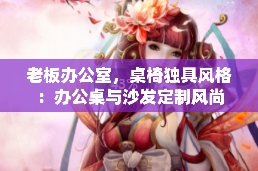 老板办公室，桌椅独具风格：办公桌与沙发定制风尚