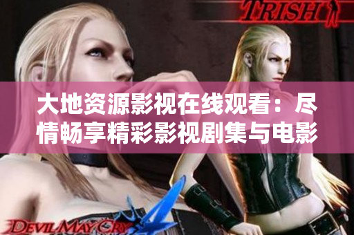 大地资源影视在线观看：尽情畅享精彩影视剧集与电影