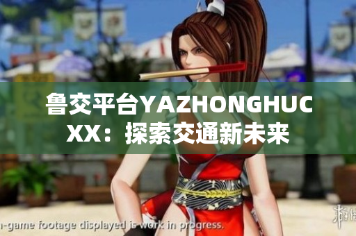 鲁交平台YAZHONGHUCXX：探索交通新未来