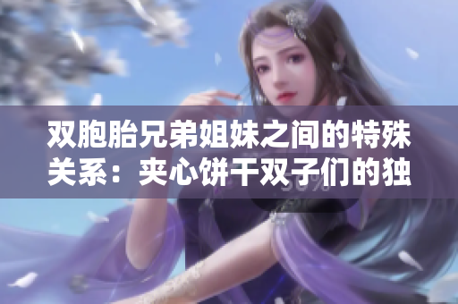 双胞胎兄弟姐妹之间的特殊关系：夹心饼干双子们的独特故事