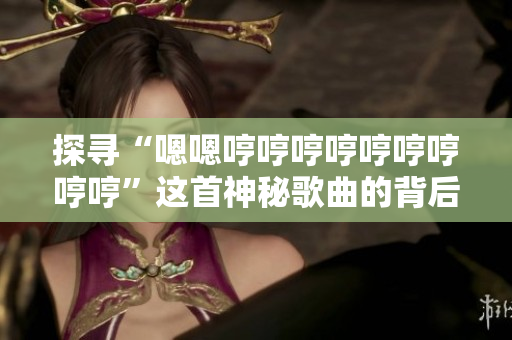 探寻“嗯嗯哼哼哼哼哼哼哼哼哼”这首神秘歌曲的背后故事：一段音乐的历史之旅
