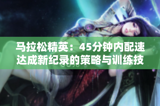 马拉松精英：45分钟内配速达成新纪录的策略与训练技巧