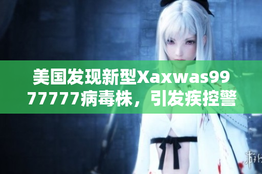 美国发现新型Xaxwas9977777病毒株，引发疾控警示