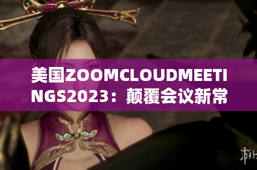 美国ZOOMCLOUDMEETINGS2023：颠覆会议新常态