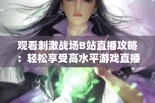 观看刺激战场B站直播攻略：轻松享受高水平游戏直播