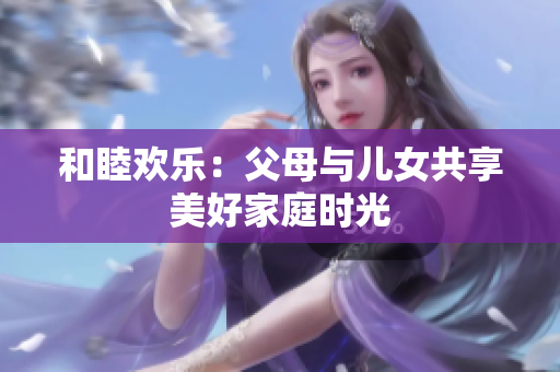 和睦欢乐：父母与儿女共享美好家庭时光