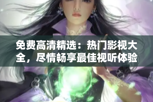 免费高清精选：热门影视大全，尽情畅享最佳视听体验