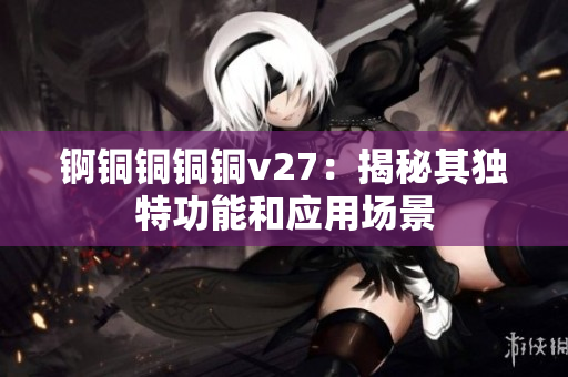 锕铜铜铜铜v27：揭秘其独特功能和应用场景