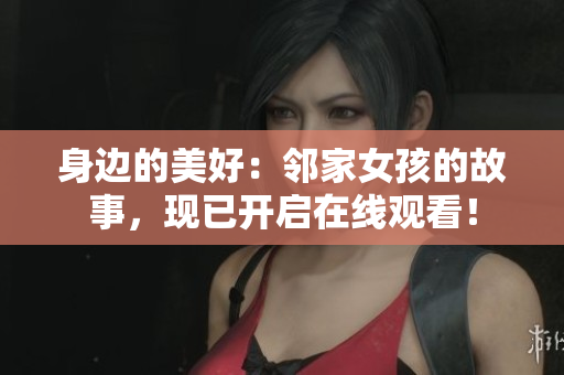身边的美好：邻家女孩的故事，现已开启在线观看！