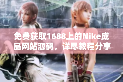 免费获取1688上的Nike成品网站源码，详尽教程分享，全方位指导