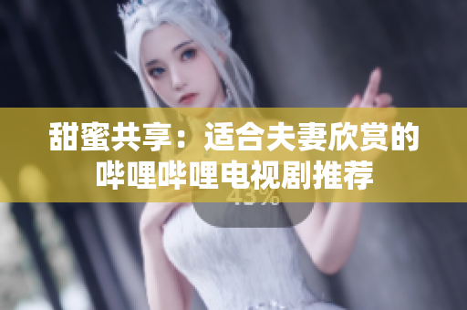 甜蜜共享：适合夫妻欣赏的哔哩哔哩电视剧推荐