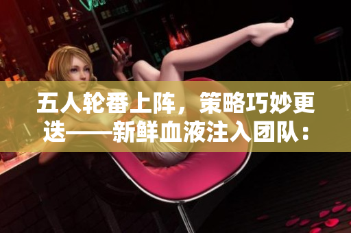 五人轮番上阵，策略巧妙更迭——新鲜血液注入团队：一周工作轮换制度的探索与实践