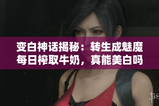 变白神话揭秘：转生成魅魔每日榨取牛奶，真能美白吗？
