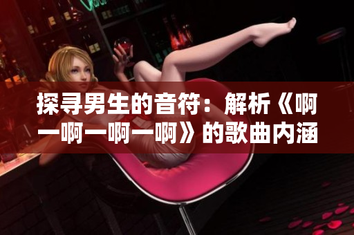 探寻男生的音符：解析《啊一啊一啊一啊》的歌曲内涵