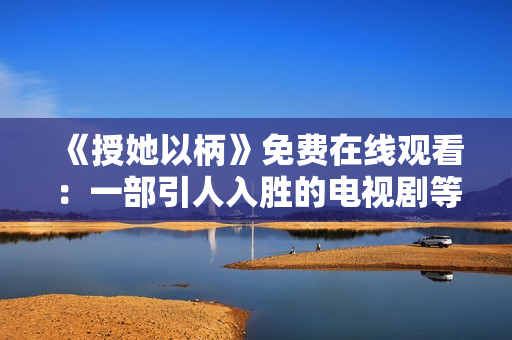 《授她以柄》免费在线观看：一部引人入胜的电视剧等你来追!