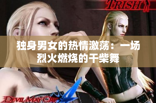 独身男女的热情激荡：一场烈火燃烧的干柴舞