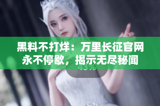 黑料不打烊：万里长征官网永不停歇，揭示无尽秘闻