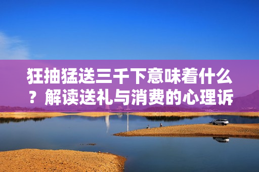 狂抽猛送三千下意味着什么？解读送礼与消费的心理诉求
