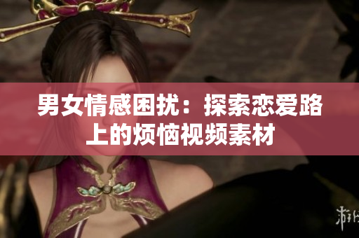 男女情感困扰：探索恋爱路上的烦恼视频素材