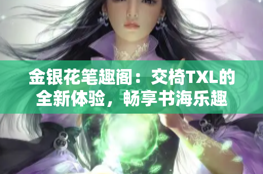 金银花笔趣阁：交椅TXL的全新体验，畅享书海乐趣