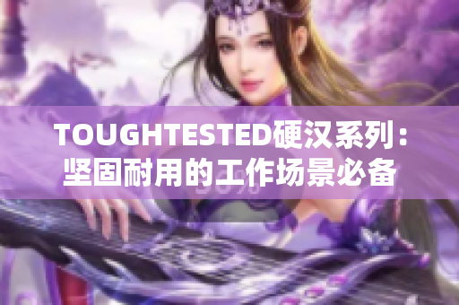 TOUGHTESTED硬汉系列：坚固耐用的工作场景必备