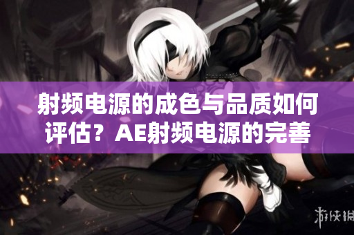 射频电源的成色与品质如何评估？AE射频电源的完善性解析