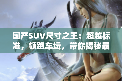 国产SUV尺寸之王：超越标准，领跑车坛，带你揭秘最大尺码座驾！