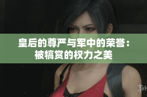 皇后的尊严与军中的荣誉：被犒赏的权力之美