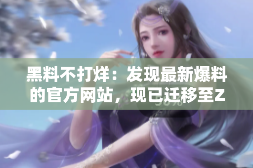 黑料不打烊：发现最新爆料的官方网站，现已迁移至ZZTT.WIN