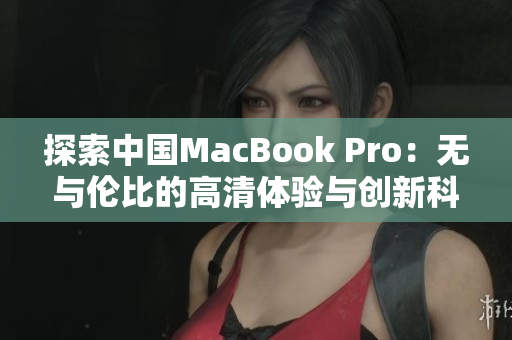 探索中国MacBook Pro：无与伦比的高清体验与创新科技融合