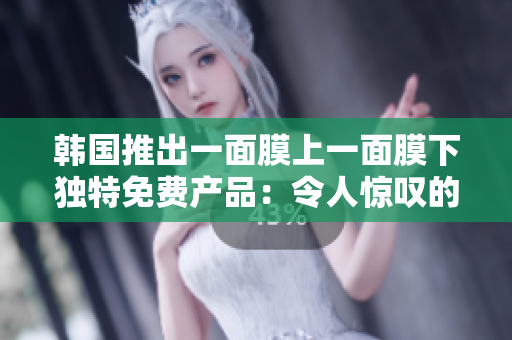韩国推出一面膜上一面膜下独特免费产品：令人惊叹的双层美肌奇迹