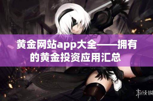黄金网站app大全——拥有的黄金投资应用汇总 