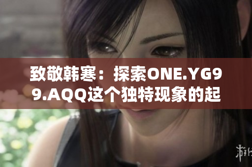致敬韩寒：探索ONE.YG99.AQQ这个独特现象的起源与发展历程