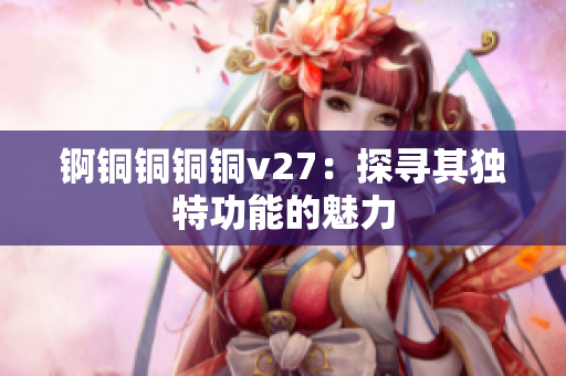 锕铜铜铜铜v27：探寻其独特功能的魅力