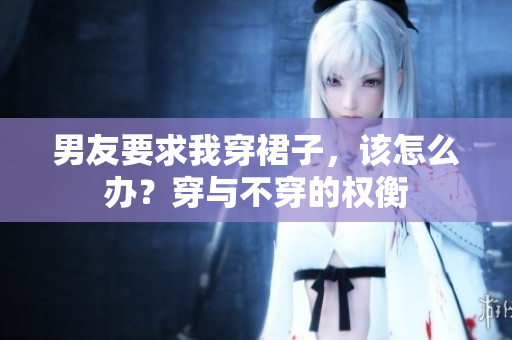 男友要求我穿裙子，该怎么办？穿与不穿的权衡