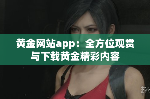 黄金网站app：全方位观赏与下载黄金精彩内容
